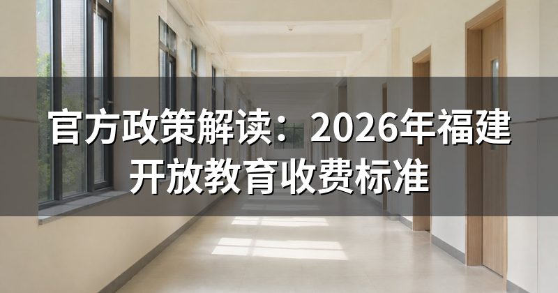 官方政策解读:2026年福建开放教育收费标准