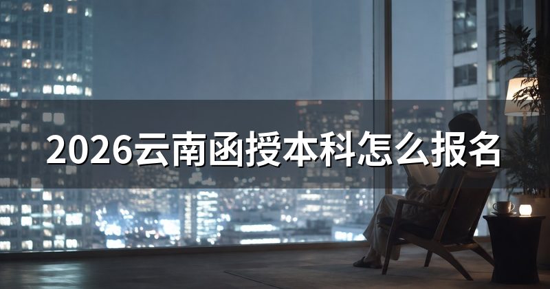 2026云南函授本科怎么报名