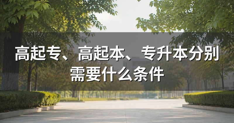 高起专、高起本、专升本分别需要什么条件