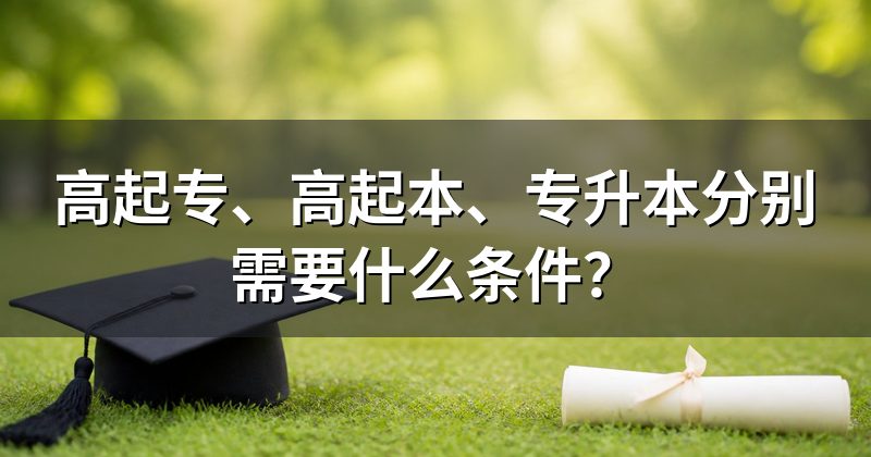 高起专、高起本、专升本分别需要什么条件?