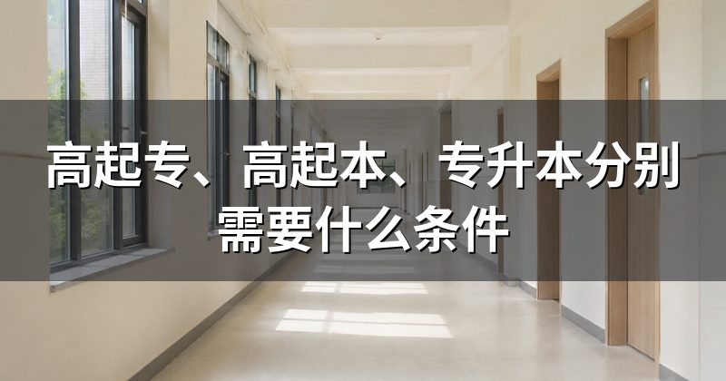 高起专、高起本、专升本分别需要什么条件