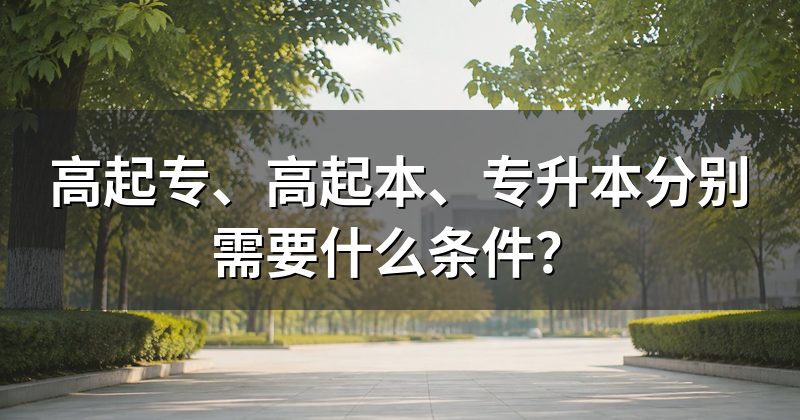 高起专、高起本、专升本分别需要什么条件?