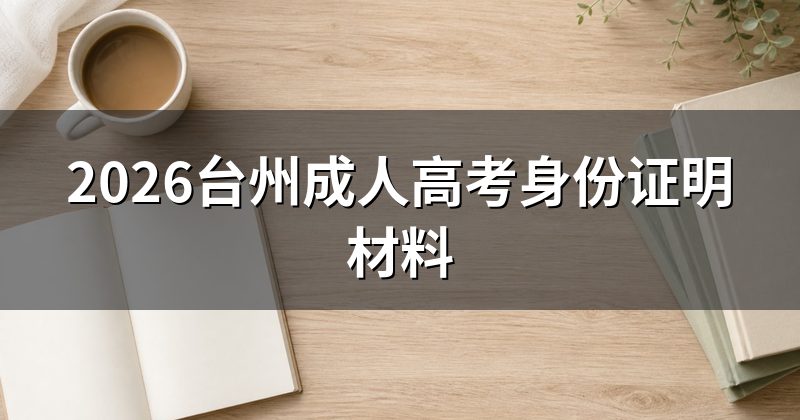 2026台州成人高考身份证明材料
