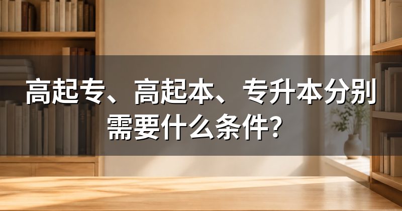 高起专、高起本、专升本分别需要什么条件？