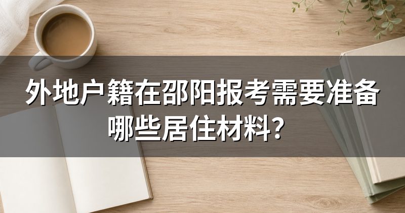 外地户籍在邵阳报考需要准备哪些居住材料？
