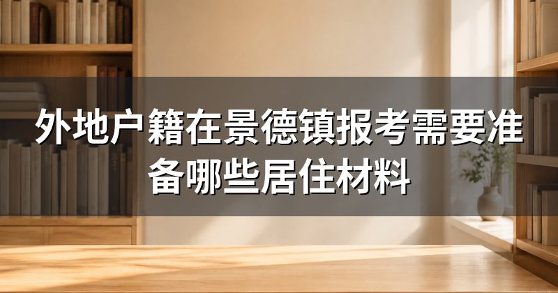 外地户籍在景德镇报考需要准备哪些居住材料