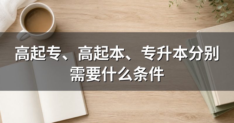 高起专、高起本、专升本分别需要什么条件