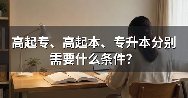 高起专、高起本、专升本分别需要什么条件?
