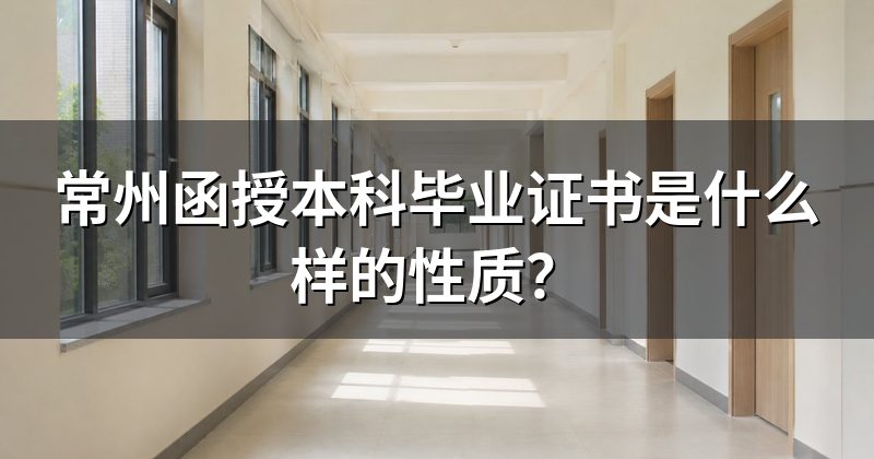 常州函授本科毕业证书是什么样的性质？