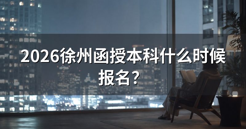 2026徐州函授本科什么时候报名？