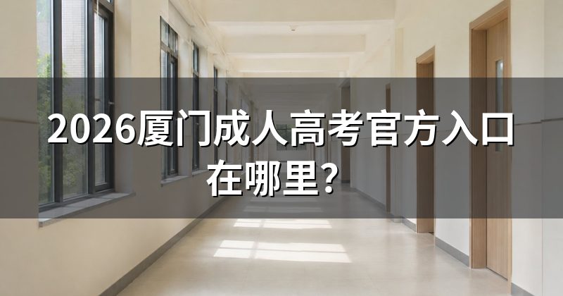 2026厦门成人高考官方入口在哪里?