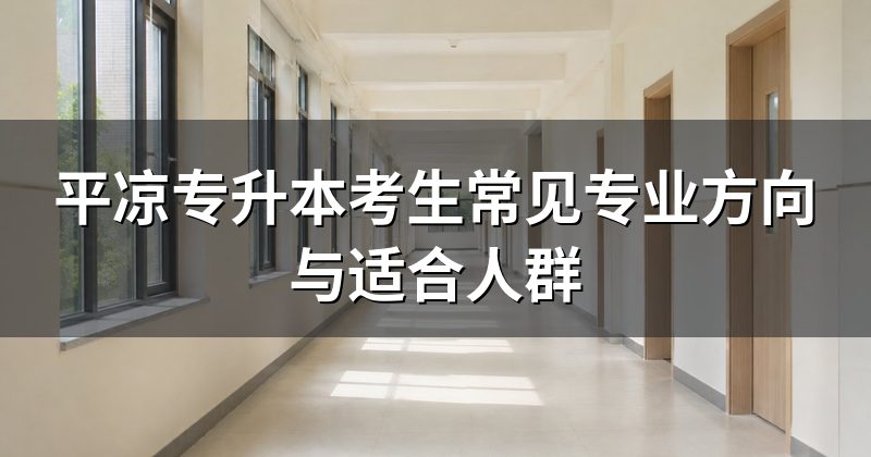 平凉专升本考生常见专业方向与适合人群