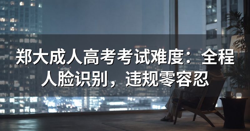 郑大成人高考考试难度：全程人脸识别，违规零容忍