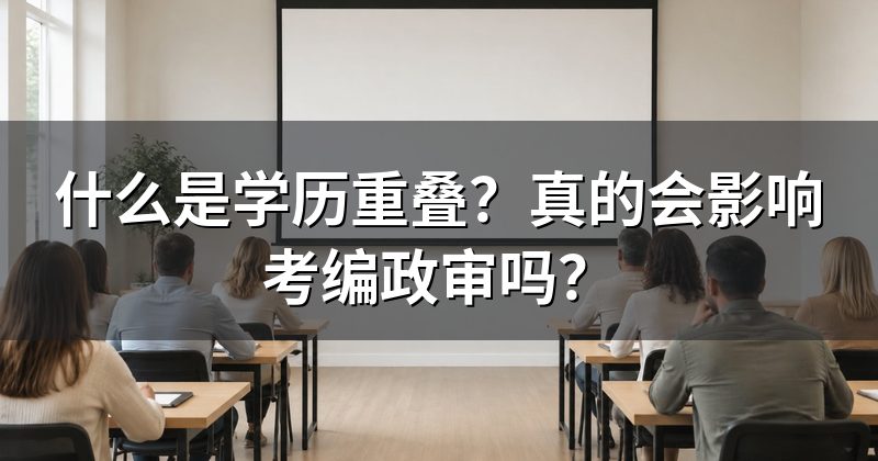 什么是学历重叠?真的会影响考编政审吗?