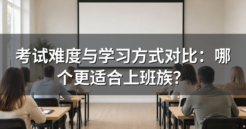 考试难度与学习方式对比:哪个更适合上班族?