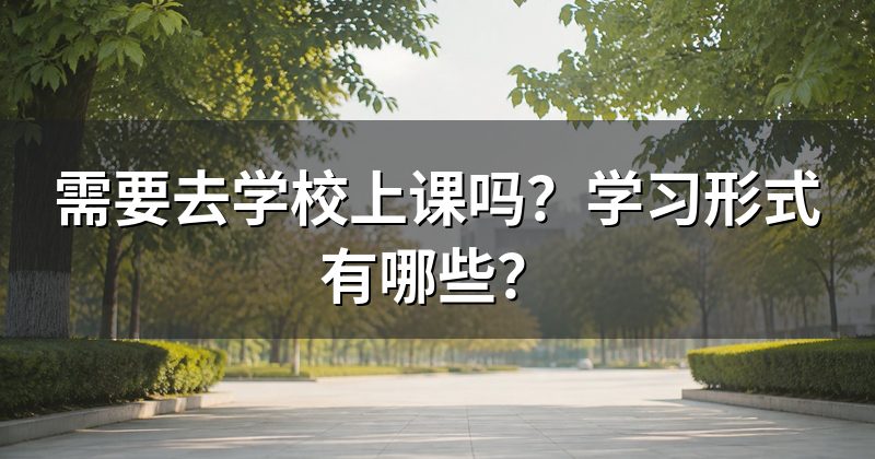 需要去学校上课吗?学习形式有哪些?