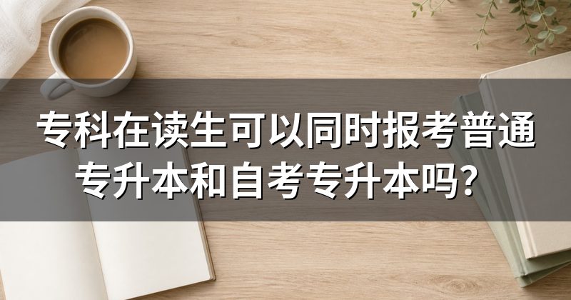 专科在读生可以同时报考普通专升本和自考专升本吗?