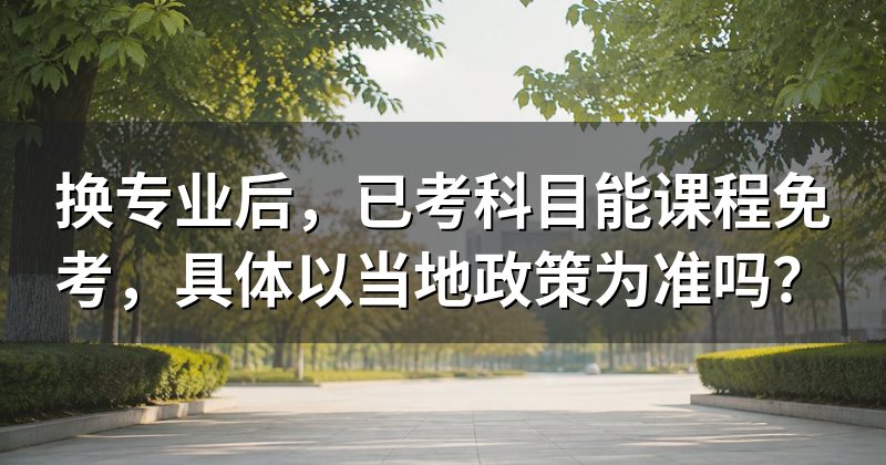 换专业后,已考科目能课程免考,具体以当地政策为准吗?