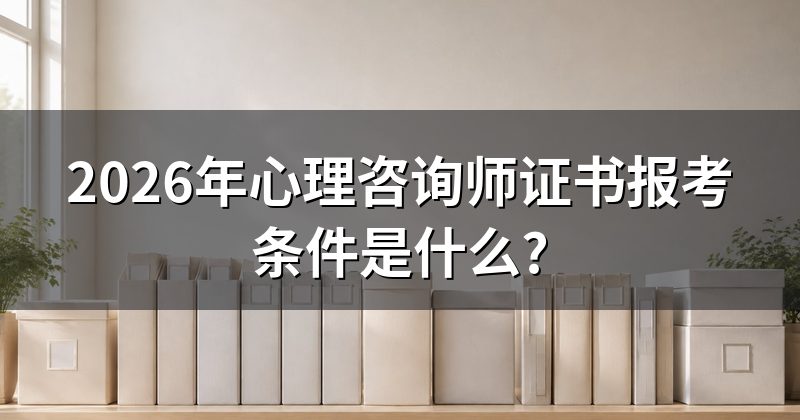 2026年心理咨询师证书报考条件是什么?