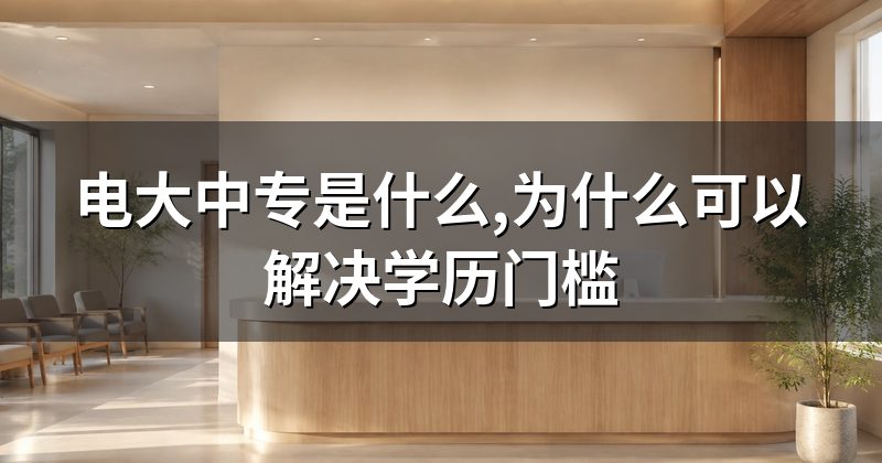 电大中专是什么,为什么可以解决学历门槛