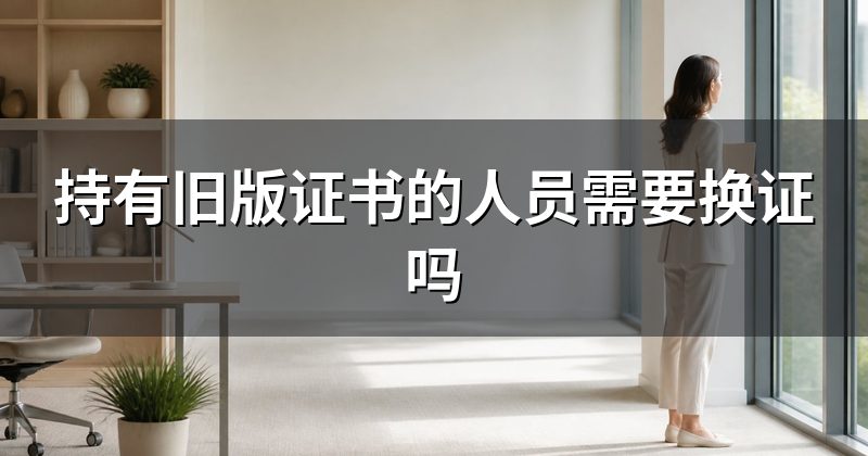 持有旧版证书的人员需要换证吗