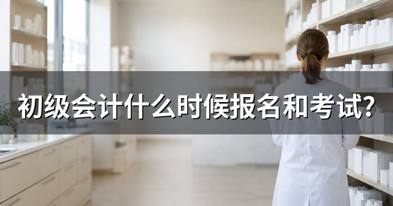初级会计什么时候报名和考试?