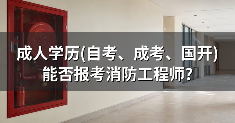 成人学历(自考、成考、国开)能否报考消防工程师?