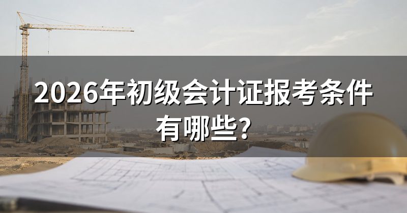 2026年初级会计证报考条件有哪些?