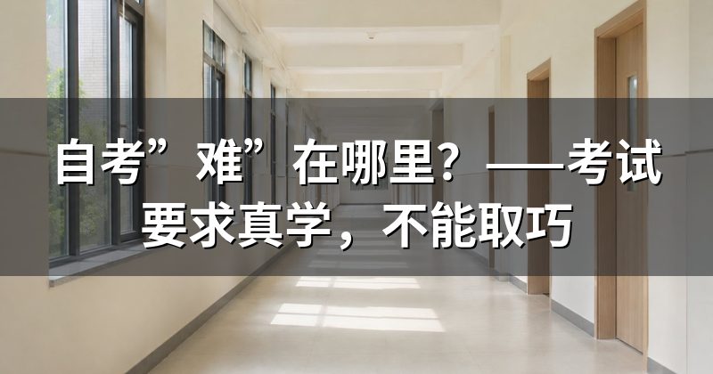 自考”难”在哪里?——考试要求真学,不能取巧