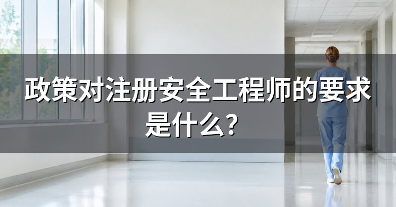 政策对注册安全工程师的要求是什么？
