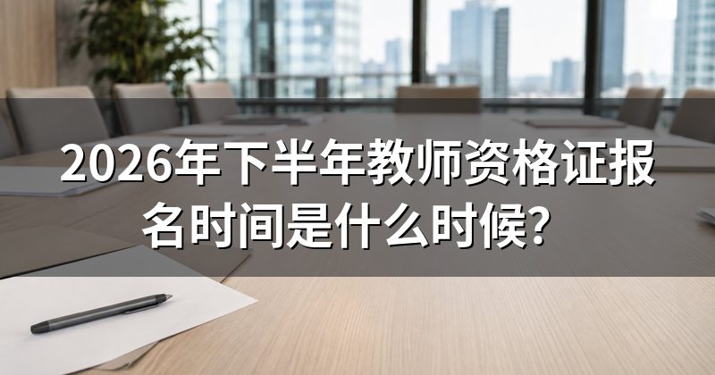 2026年下半年教师资格证报名时间是什么时候?