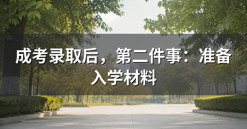 成考录取后,第二件事:准备入学材料