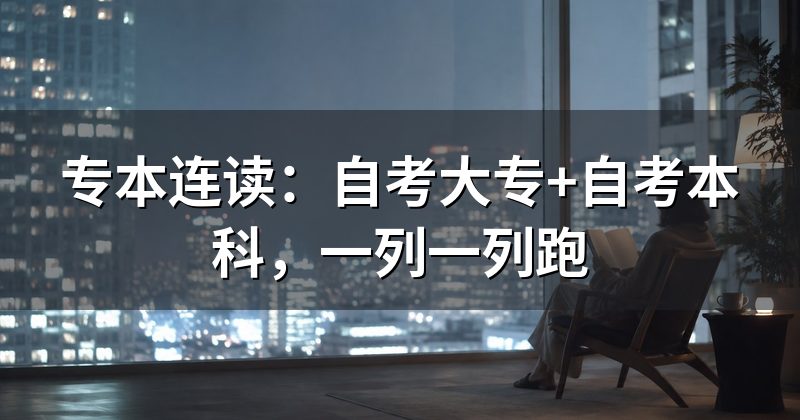 专本连读:自考大专+自考本科,一列一列跑