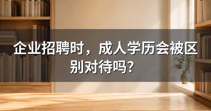 企业招聘时,成人学历会被区别对待吗?