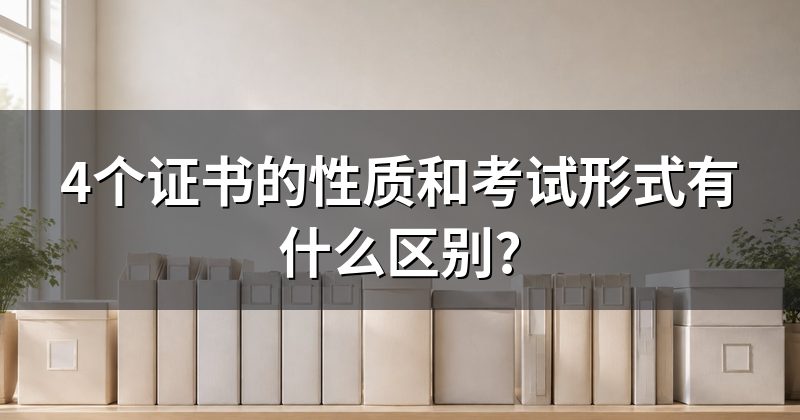 4个证书的性质和考试形式有什么区别?