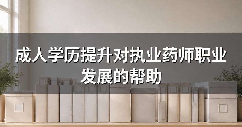 成人学历提升对执业药师职业发展的帮助