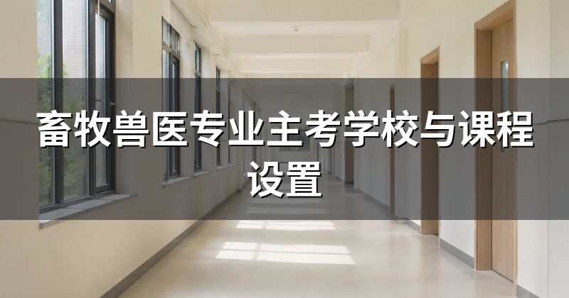 畜牧兽医专业主考学校与课程设置
