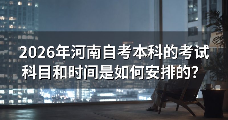 2026年河南自考本科的考试科目和时间是如何安排的？