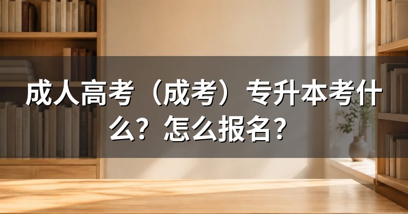 成人高考(成考)专升本考什么?怎么报名?
