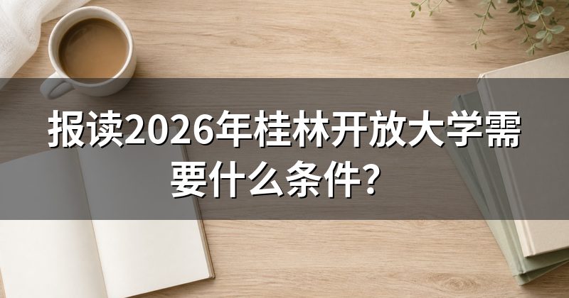 报读2026年桂林开放大学需要什么条件?