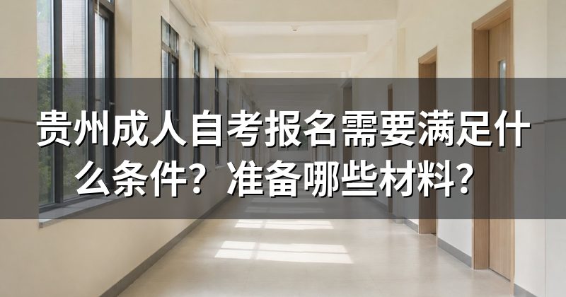 贵州成人自考报名需要满足什么条件?准备哪些材料?