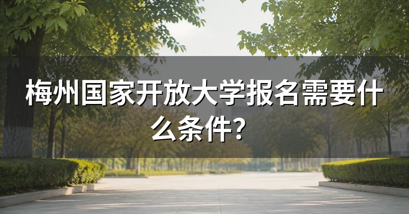 梅州国家开放大学报名需要什么条件？