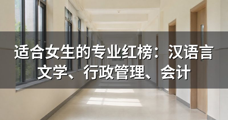 适合女生的专业红榜:汉语言文学、行政管理、会计