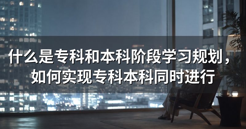什么是专科和本科阶段学习规划，如何实现专科本科同时进行