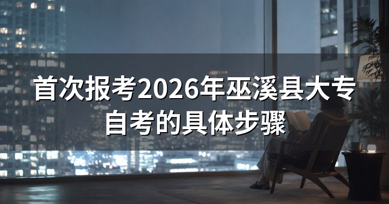 首次报考2026年巫溪县大专自考的具体步骤