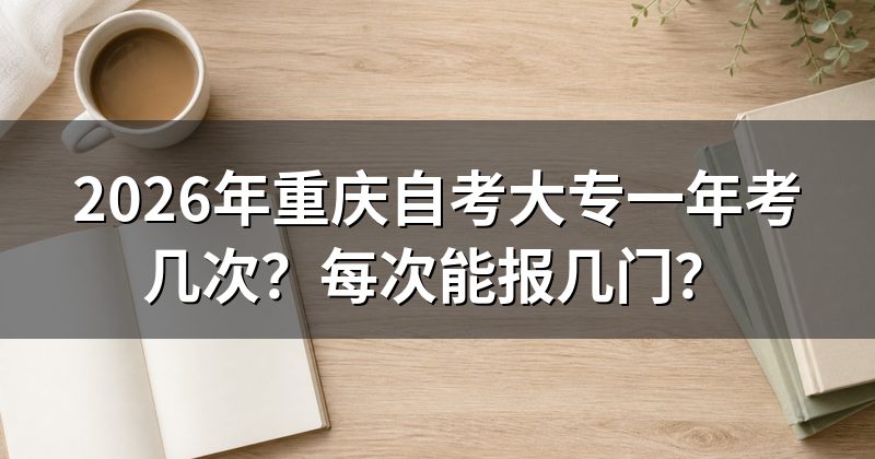 2026年重庆自考大专一年考几次？每次能报几门？