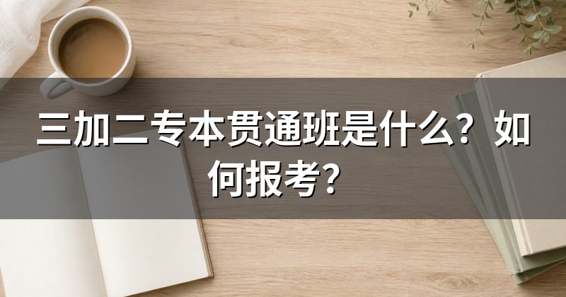 三加二专本贯通班是什么？如何报考？
