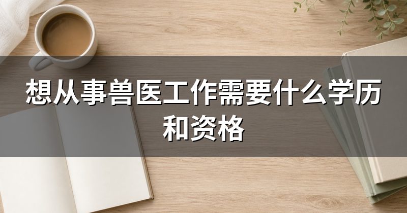 想从事兽医工作需要什么学历和资格