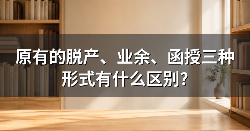 原有的脱产、业余、函授三种形式有什么区别?