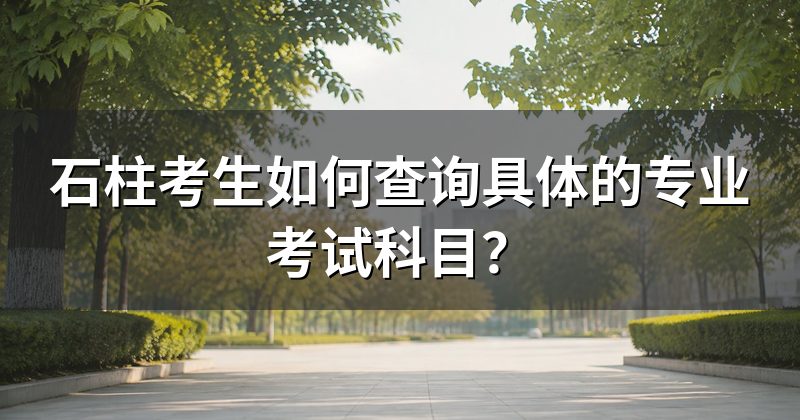 石柱考生如何查询具体的专业考试科目？